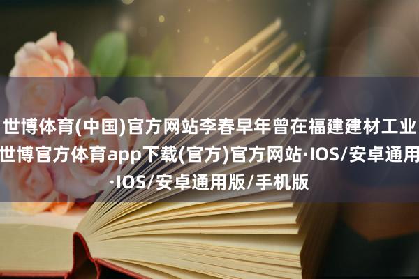 世博体育(中国)官方网站李春早年曾在福建建材工业学校任教-世博官方体育app下载(官方)官方网站·IOS/安卓通用版/手机版