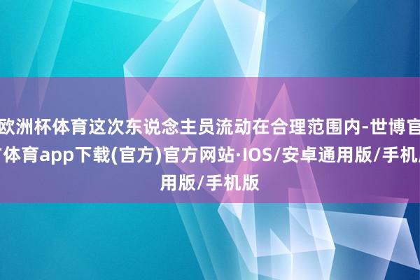 欧洲杯体育这次东说念主员流动在合理范围内-世博官方体育app下载(官方)官方网站·IOS/安卓通用版/手机版