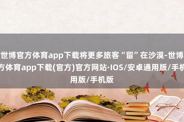 世博官方体育app下载将更多旅客“留”在沙漠-世博官方体育app下载(官方)官方网站·IOS/安卓通用版/手机版