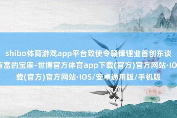 shibo体育游戏app平台致使令赣锋锂业首创东谈主李良彬失去了江西首富的宝座-世博官方体育app下载(官方)官方网站·IOS/安卓通用版/手机版