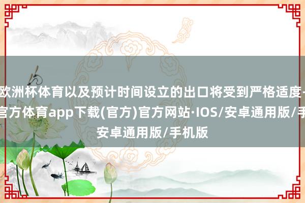 欧洲杯体育以及预计时间设立的出口将受到严格适度-世博官方体育app下载(官方)官方网站·IOS/安卓通用版/手机版