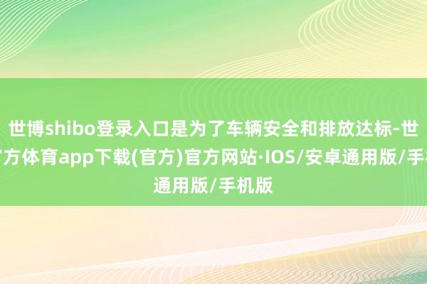 世博shibo登录入口是为了车辆安全和排放达标-世博官方体育app下载(官方)官方网站·IOS/安卓通用版/手机版