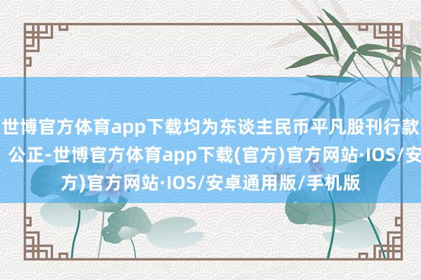 世博官方体育app下载均为东谈主民币平凡股刊行款式：公开、自制、公正-世博官方体育app下载(官方)官方网站·IOS/安卓通用版/手机版