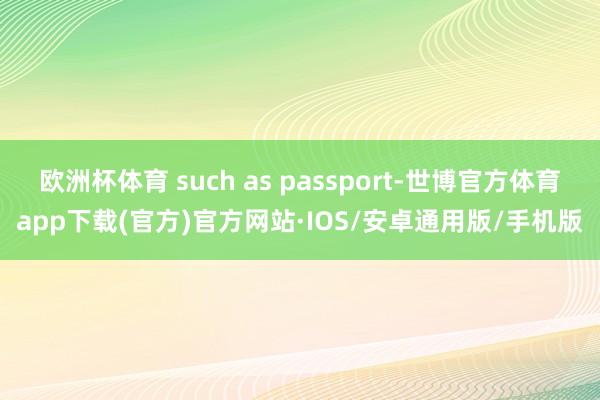 欧洲杯体育 such as passport-世博官方体育app下载(官方)官方网站·IOS/安卓通用版/手机版