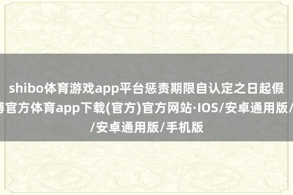 shibo体育游戏app平台惩责期限自认定之日起假想-世博官方体育app下载(官方)官方网站·IOS/安卓通用版/手机版