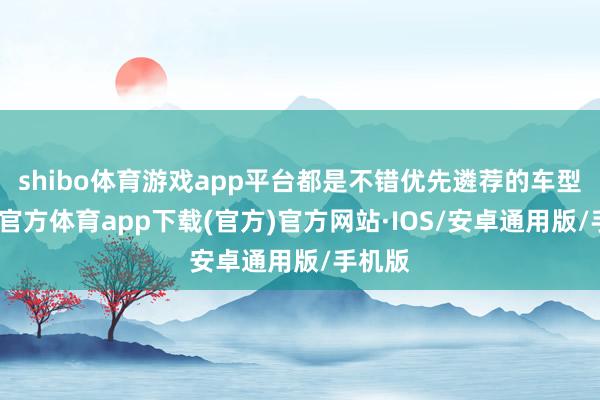 shibo体育游戏app平台都是不错优先遴荐的车型-世博官方体育app下载(官方)官方网站·IOS/安卓通用版/手机版