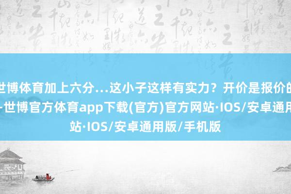 世博体育加上六分…这小子这样有实力？开价是报价的两倍！“呵-世博官方体育app下载(官方)官方网站·IOS/安卓通用版/手机版