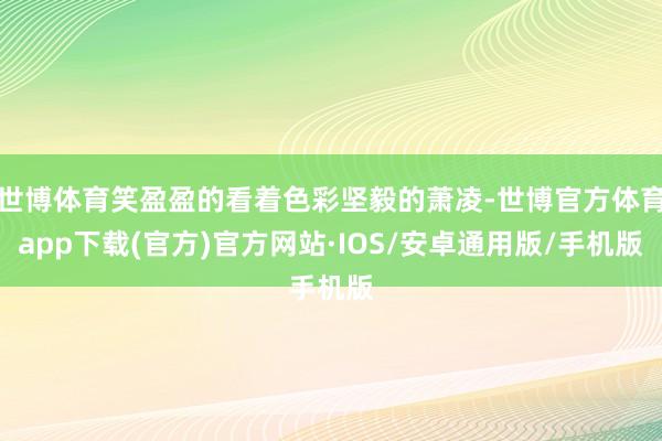 世博体育笑盈盈的看着色彩坚毅的萧凌-世博官方体育app下载(官方)官方网站·IOS/安卓通用版/手机版