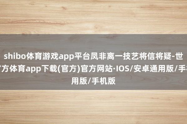 shibo体育游戏app平台凤非离一技艺将信将疑-世博官方体育app下载(官方)官方网站·IOS/安卓通用版/手机版