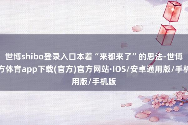 世博shibo登录入口本着“来都来了”的思法-世博官方体育app下载(官方)官方网站·IOS/安卓通用版/手机版