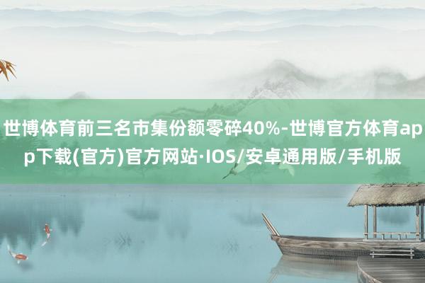 世博体育前三名市集份额零碎40%-世博官方体育app下载(官方)官方网站·IOS/安卓通用版/手机版