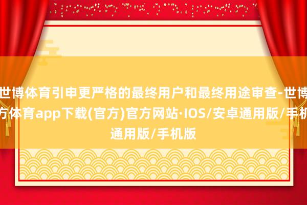 世博体育引申更严格的最终用户和最终用途审查-世博官方体育app下载(官方)官方网站·IOS/安卓通用版/手机版