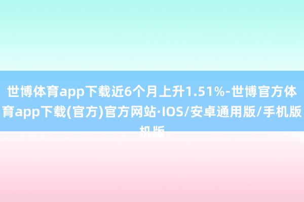 世博体育app下载近6个月上升1.51%-世博官方体育app下载(官方)官方网站·IOS/安卓通用版/手机版