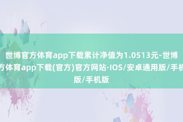 世博官方体育app下载累计净值为1.0513元-世博官方体育app下载(官方)官方网站·IOS/安卓通用版/手机版