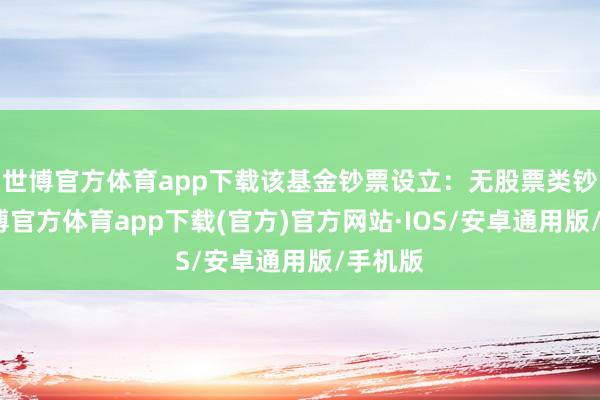 世博官方体育app下载该基金钞票设立：无股票类钞票-世博官方体育app下载(官方)官方网站·IOS/安卓通用版/手机版