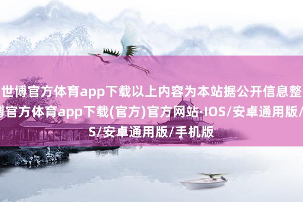 世博官方体育app下载以上内容为本站据公开信息整理-世博官方体育app下载(官方)官方网站·IOS/安卓通用版/手机版