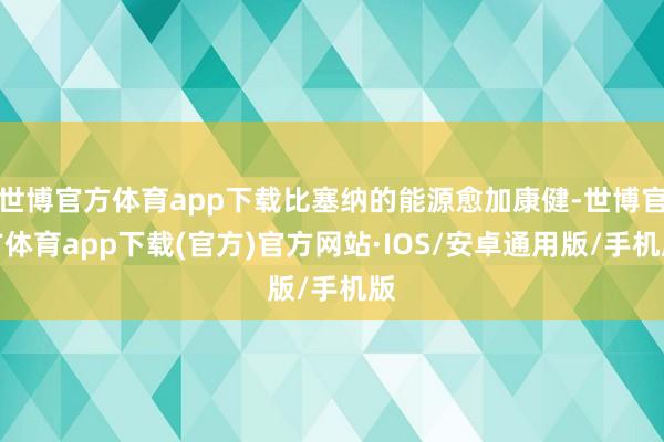 世博官方体育app下载比塞纳的能源愈加康健-世博官方体育app下载(官方)官方网站·IOS/安卓通用版/手机版