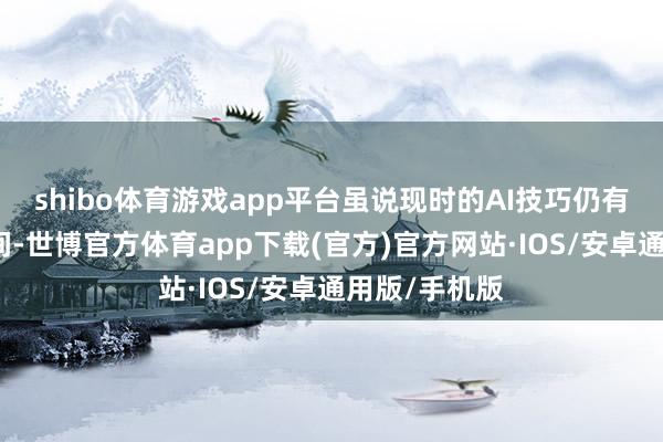 shibo体育游戏app平台虽说现时的AI技巧仍有较大发展空间-世博官方体育app下载(官方)官方网站·IOS/安卓通用版/手机版