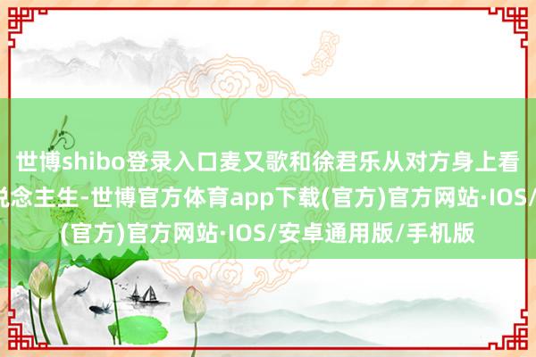 世博shibo登录入口麦又歌和徐君乐从对方身上看到透澈不雷同的东说念主生-世博官方体育app下载(官方)官方网站·IOS/安卓通用版/手机版