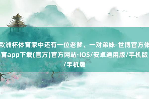 欧洲杯体育家中还有一位老爹、一对弟妹-世博官方体育app下载(官方)官方网站·IOS/安卓通用版/手机版