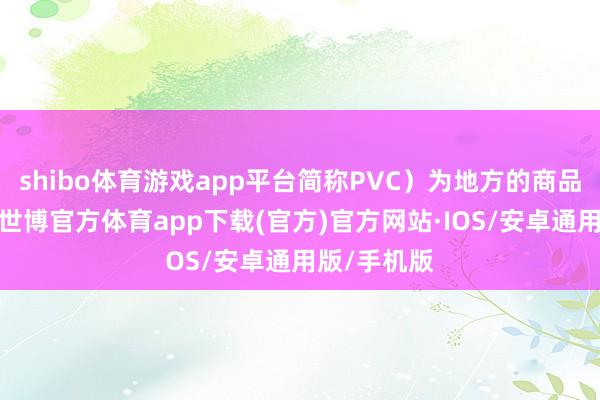 shibo体育游戏app平台简称PVC）为地方的商品期货合约-世博官方体育app下载(官方)官方网站·IOS/安卓通用版/手机版