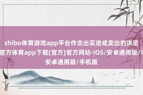 shibo体育游戏app平台作念出买进或卖出的决定-世博官方体育app下载(官方)官方网站·IOS/安卓通用版/手机版