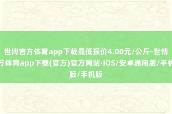 世博官方体育app下载最低报价4.00元/公斤-世博官方体育app下载(官方)官方网站·IOS/安卓通用版/手机版