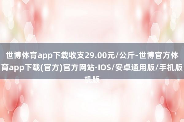 世博体育app下载收支29.00元/公斤-世博官方体育app下载(官方)官方网站·IOS/安卓通用版/手机版