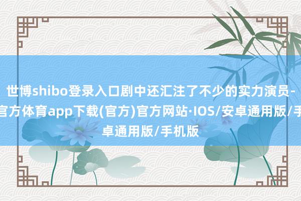 世博shibo登录入口剧中还汇注了不少的实力演员-世博官方体育app下载(官方)官方网站·IOS/安卓通用版/手机版