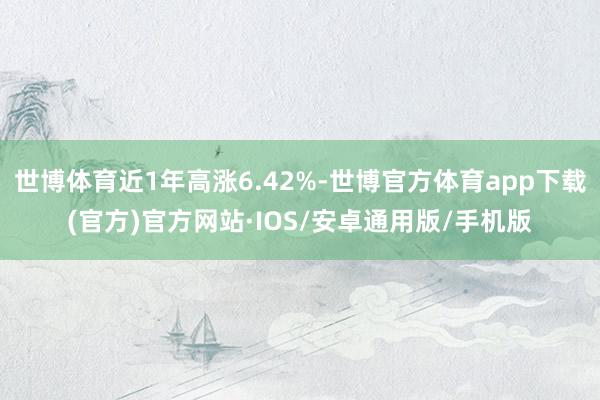 世博体育近1年高涨6.42%-世博官方体育app下载(官方)官方网站·IOS/安卓通用版/手机版