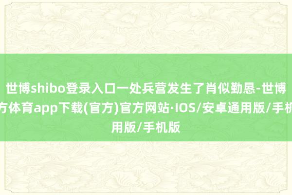 世博shibo登录入口一处兵营发生了肖似勤恳-世博官方体育app下载(官方)官方网站·IOS/安卓通用版/手机版