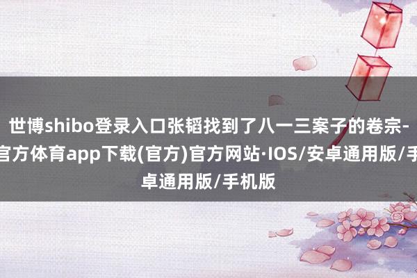 世博shibo登录入口张韬找到了八一三案子的卷宗-世博官方体育app下载(官方)官方网站·IOS/安卓通用版/手机版