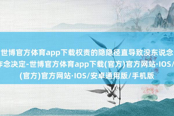 世博官方体育app下载权责的隐隐径直导致没东说念主特意愿在窘境里作念决定-世博官方体育app下载(官方)官方网站·IOS/安卓通用版/手机版