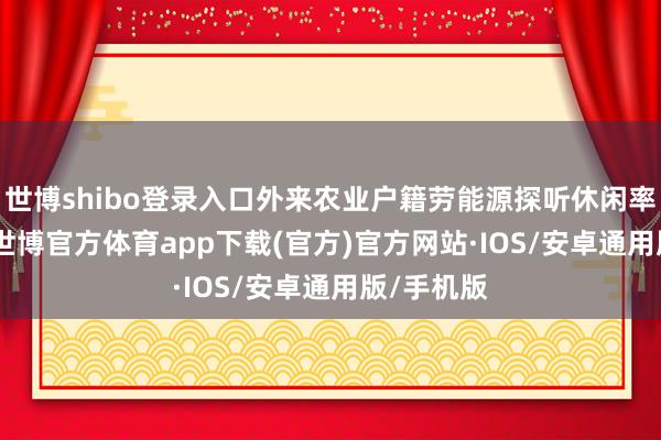 世博shibo登录入口外来农业户籍劳能源探听休闲率为4.4%-世博官方体育app下载(官方)官方网站·IOS/安卓通用版/手机版