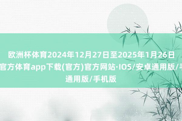 欧洲杯体育2024年12月27日至2025年1月26日-世博官方体育app下载(官方)官方网站·IOS/安卓通用版/手机版