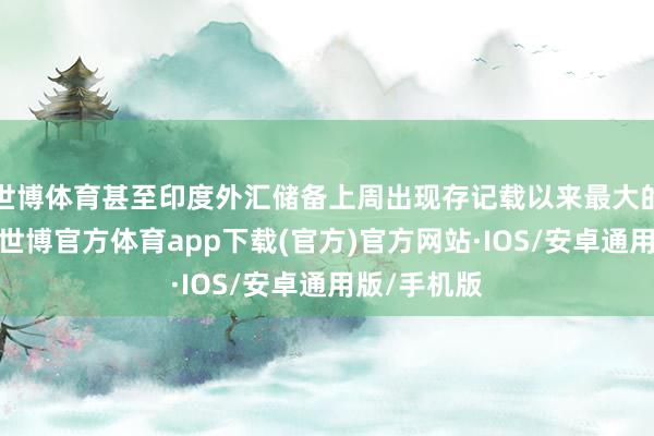 世博体育甚至印度外汇储备上周出现存记载以来最大的单周跌幅-世博官方体育app下载(官方)官方网站·IOS/安卓通用版/手机版