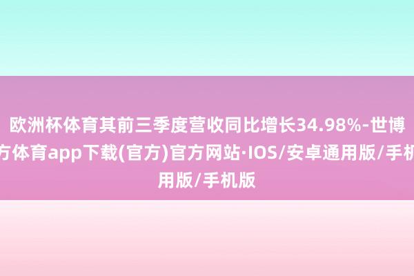 欧洲杯体育其前三季度营收同比增长34.98%-世博官方体育app下载(官方)官方网站·IOS/安卓通用版/手机版