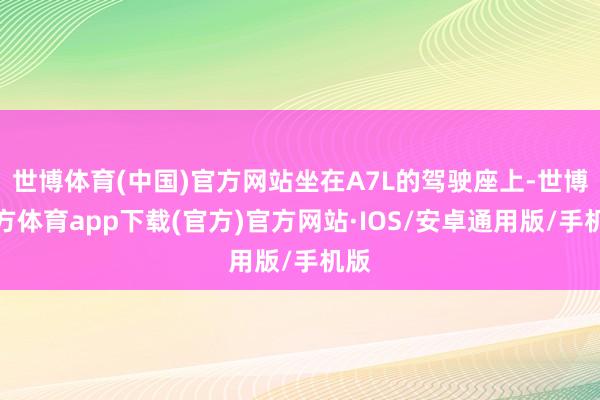 世博体育(中国)官方网站坐在A7L的驾驶座上-世博官方体育app下载(官方)官方网站·IOS/安卓通用版/手机版