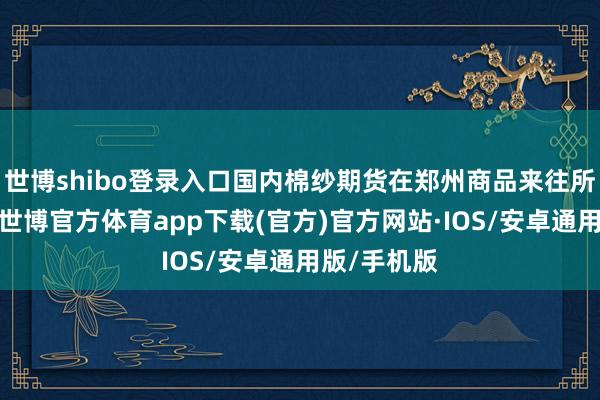 世博shibo登录入口国内棉纱期货在郑州商品来往所上市来往-世博官方体育app下载(官方)官方网站·IOS/安卓通用版/手机版