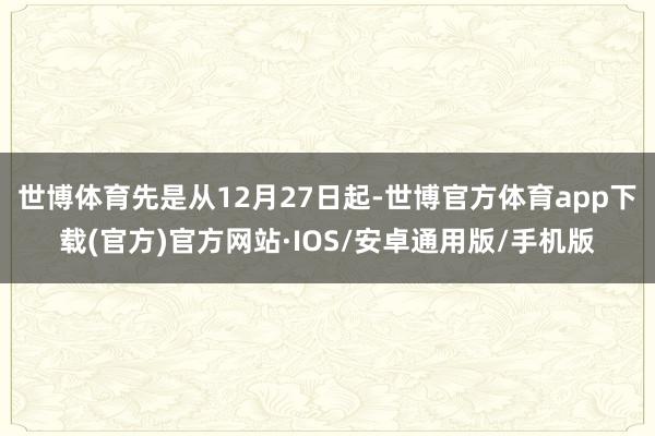 世博体育先是从12月27日起-世博官方体育app下载(官方)官方网站·IOS/安卓通用版/手机版