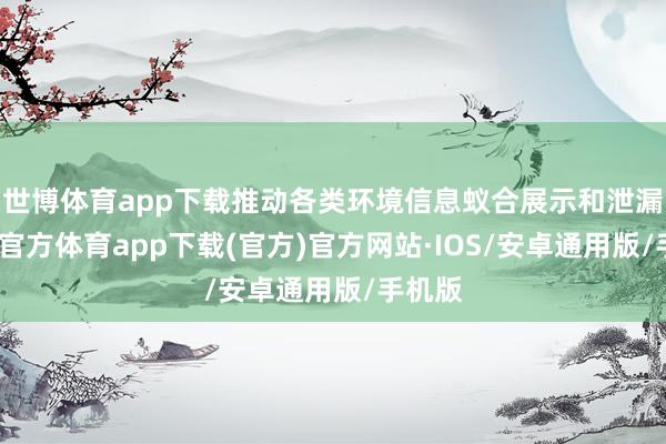 世博体育app下载推动各类环境信息蚁合展示和泄漏-世博官方体育app下载(官方)官方网站·IOS/安卓通用版/手机版