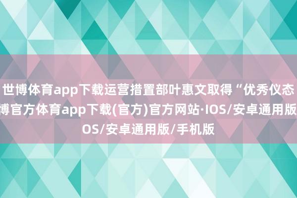 世博体育app下载运营措置部叶惠文取得“优秀仪态奖”-世博官方体育app下载(官方)官方网站·IOS/安卓通用版/手机版