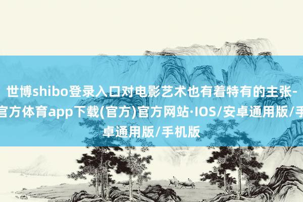 世博shibo登录入口对电影艺术也有着特有的主张-世博官方体育app下载(官方)官方网站·IOS/安卓通用版/手机版