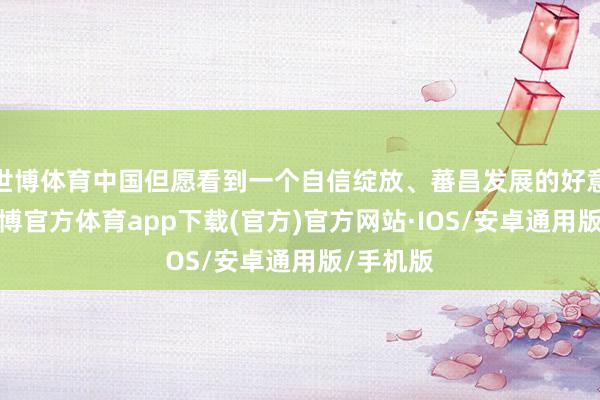 世博体育中国但愿看到一个自信绽放、蕃昌发展的好意思国-世博官方体育app下载(官方)官方网站·IOS/安卓通用版/手机版