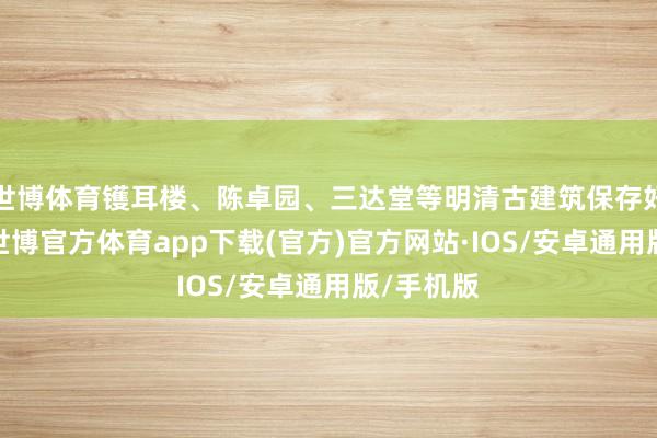 世博体育镬耳楼、陈卓园、三达堂等明清古建筑保存好意思满-世博官方体育app下载(官方)官方网站·IOS/安卓通用版/手机版
