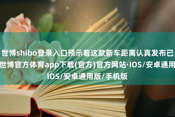 世博shibo登录入口预示着这款新车距离认真发布已计日奏功-世博官方体育app下载(官方)官方网站·IOS/安卓通用版/手机版