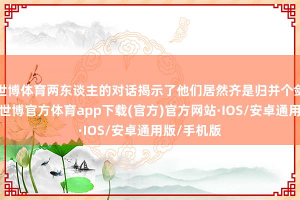 世博体育两东谈主的对话揭示了他们居然齐是归并个剑社的成员-世博官方体育app下载(官方)官方网站·IOS/安卓通用版/手机版