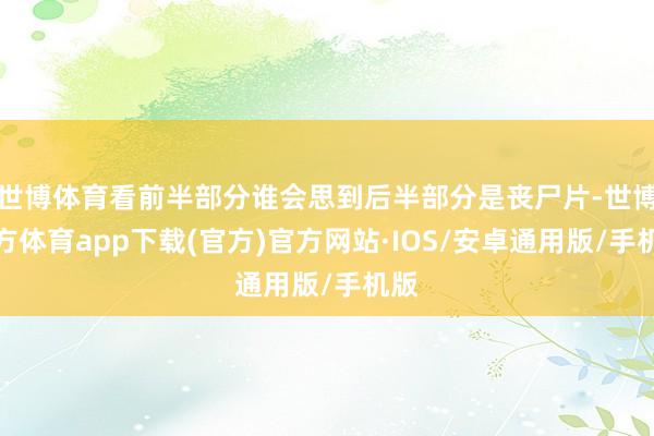 世博体育看前半部分谁会思到后半部分是丧尸片-世博官方体育app下载(官方)官方网站·IOS/安卓通用版/手机版