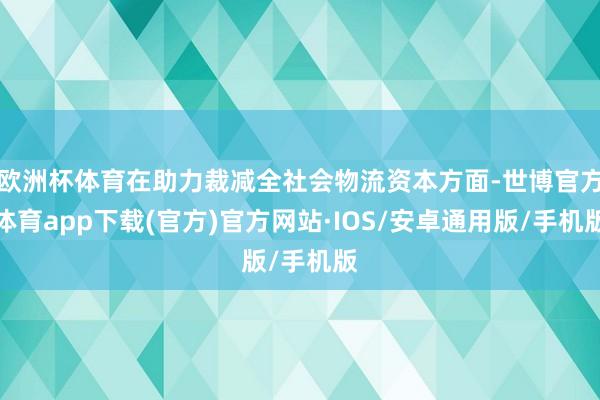 欧洲杯体育在助力裁减全社会物流资本方面-世博官方体育app下载(官方)官方网站·IOS/安卓通用版/手机版