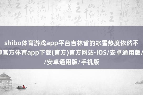 shibo体育游戏app平台吉林省的冰雪热度依然不减-世博官方体育app下载(官方)官方网站·IOS/安卓通用版/手机版